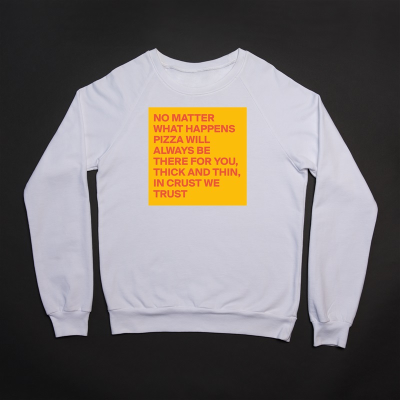 NO MATTER WHAT HAPPENS PIZZA WILL ALWAYS BE THERE FOR YOU, THICK AND THIN, IN CRUST WE TRUST White Gildan Heavy Blend Crewneck Sweatshirt 
