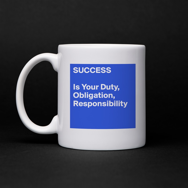SUCCESS

Is Your Duty, Obligation,
Responsibility

 White Mug Coffee Tea Custom 