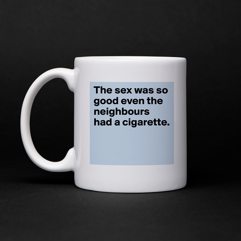 The sex was so good even the neighbours had a cigarette.

 White Mug Coffee Tea Custom 