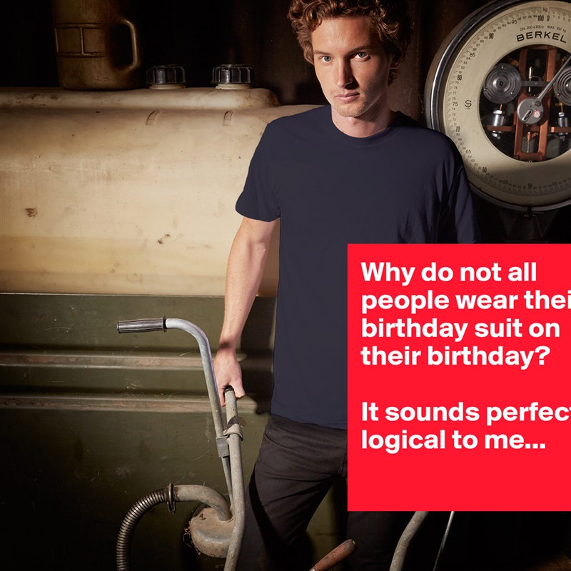 Why do not all people wear their birthday suit on their birthday?

It sounds perfectly logical to me...
 White Tshirt American Apparel Custom Men 