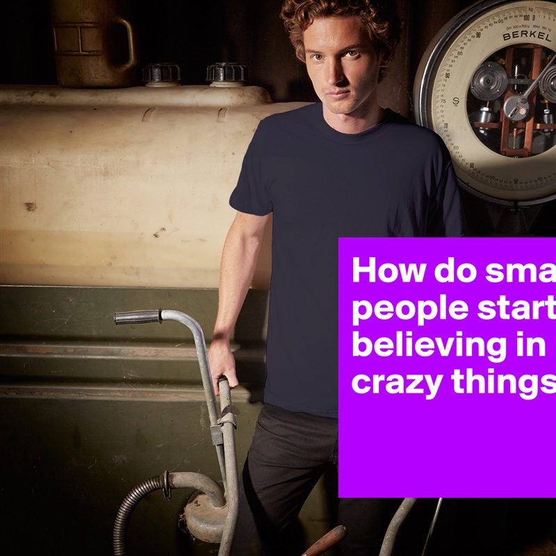 How do smart people start believing in crazy things?

 White Tshirt American Apparel Custom Men 