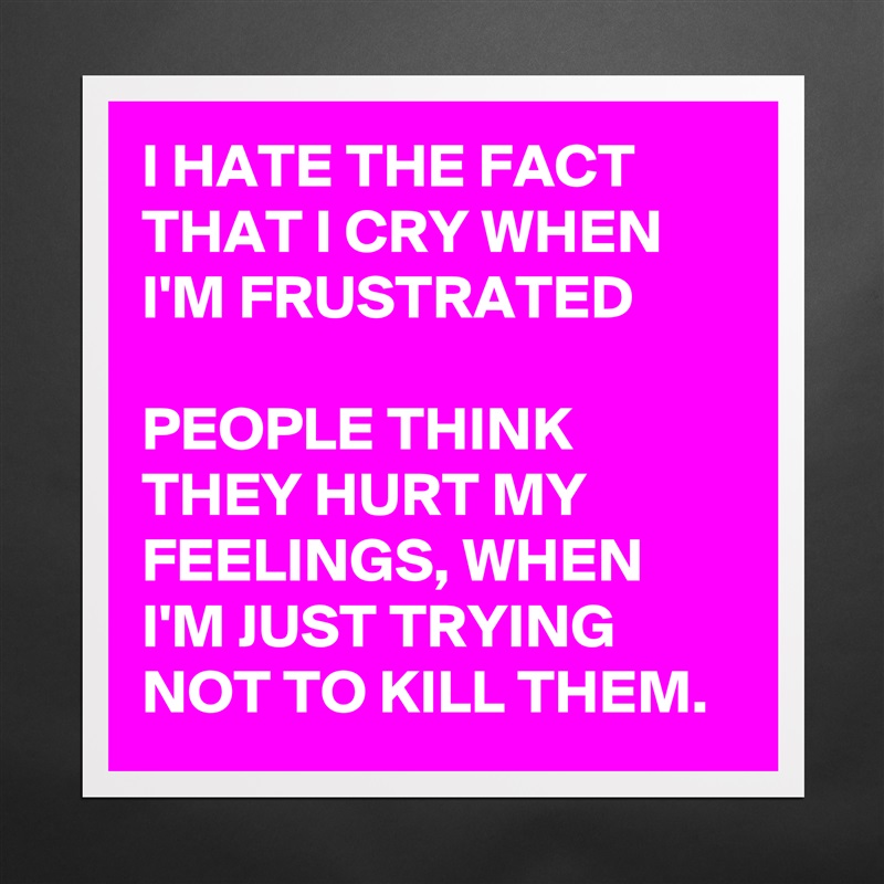 I HATE THE FACT THAT I CRY WHEN I'M FRUSTRATED

PEOPLE THINK THEY HURT MY FEELINGS, WHEN I'M JUST TRYING NOT TO KILL THEM. Matte White Poster Print Statement Custom 
