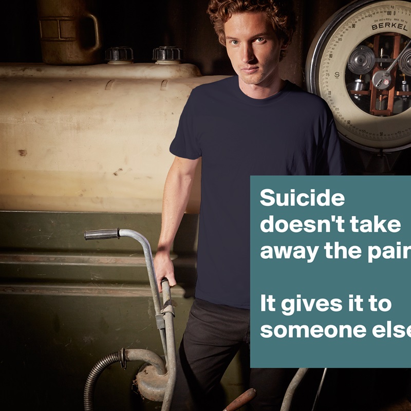 Suicide doesn't take away the pain.

It gives it to someone else. White Tshirt American Apparel Custom Men 