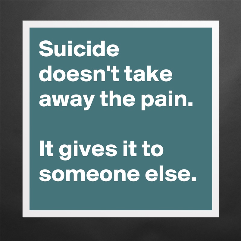 Suicide doesn't take away the pain.

It gives it to someone else. Matte White Poster Print Statement Custom 
