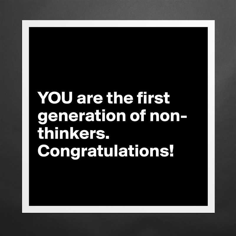 


YOU are the first generation of non-thinkers. Congratulations!

 Matte White Poster Print Statement Custom 