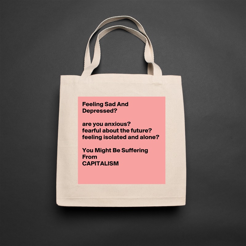 Feeling Sad And Depressed?

are you anxious?
fearful about the future?
feeling isolated and alone?

You Might Be Suffering From 
CAPITALISM
 Natural Eco Cotton Canvas Tote 