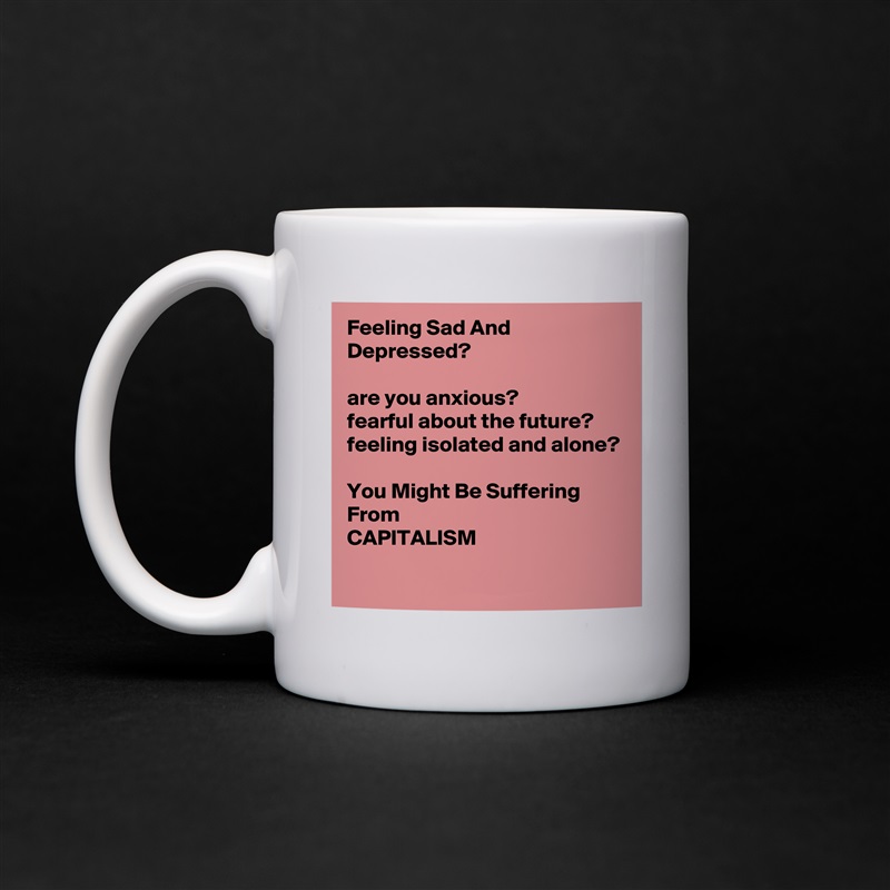 Feeling Sad And Depressed?

are you anxious?
fearful about the future?
feeling isolated and alone?

You Might Be Suffering From 
CAPITALISM
 White Mug Coffee Tea Custom 