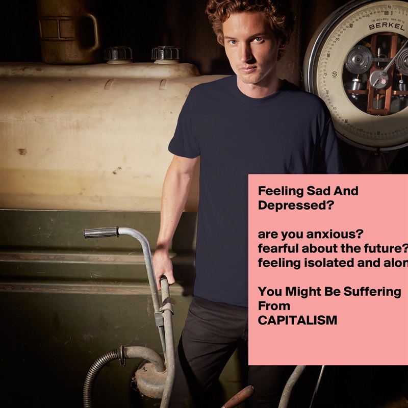 Feeling Sad And Depressed?

are you anxious?
fearful about the future?
feeling isolated and alone?

You Might Be Suffering From 
CAPITALISM
 White Tshirt American Apparel Custom Men 