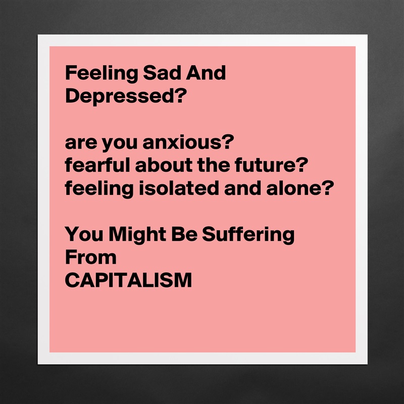 Feeling Sad And Depressed?

are you anxious?
fearful about the future?
feeling isolated and alone?

You Might Be Suffering From 
CAPITALISM
 Matte White Poster Print Statement Custom 