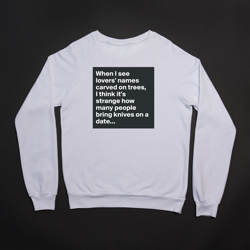 When I see lovers' names carved on trees, 
I think it's strange how many people bring knives on a date... White Gildan Heavy Blend Crewneck Sweatshirt 