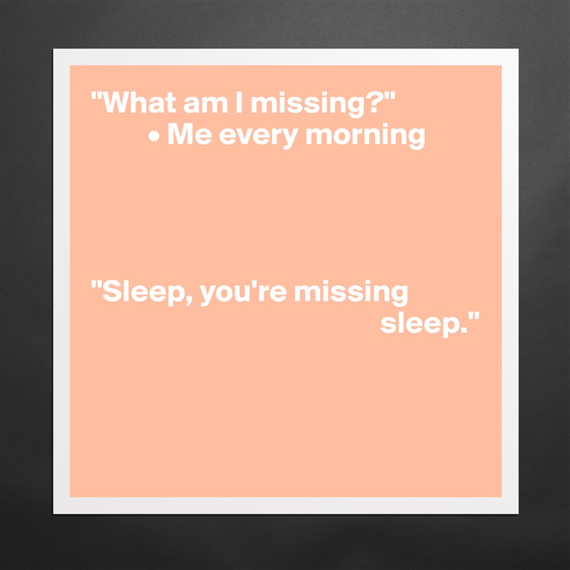 "What am I missing?"
         • Me every morning




"Sleep, you're missing    
                                              sleep."



 Matte White Poster Print Statement Custom 