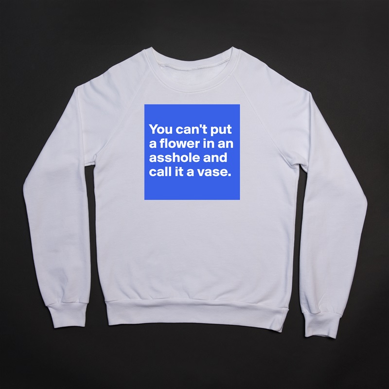 
You can't put a flower in an asshole and call it a vase.
 White Gildan Heavy Blend Crewneck Sweatshirt 
