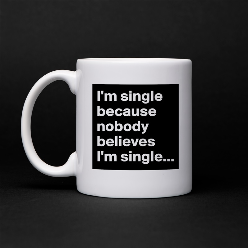 I'm single because nobody believes I'm single... White Mug Coffee Tea Custom 