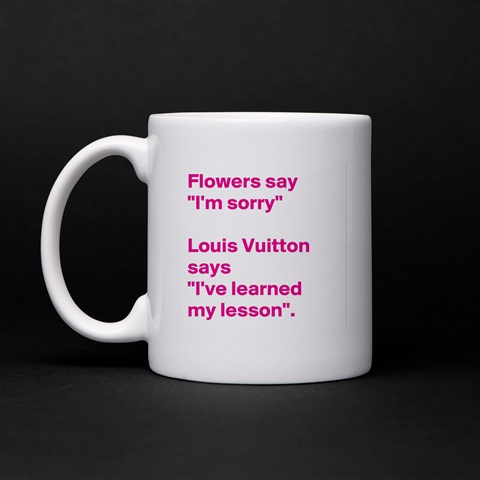 Flowers say, “I'm sorry” Louis Vuitton says, “I've learned my