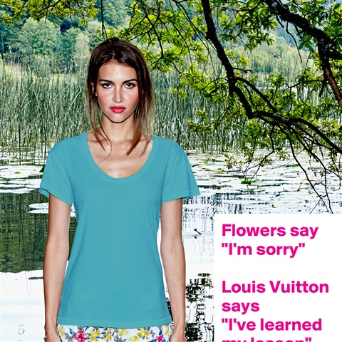 Flowers say, “I'm sorry” Louis Vuitton says, “I've learned my
