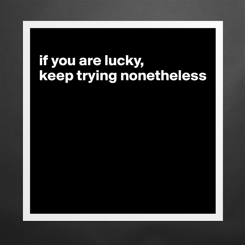 
if you are lucky, 
keep trying nonetheless






 Matte White Poster Print Statement Custom 