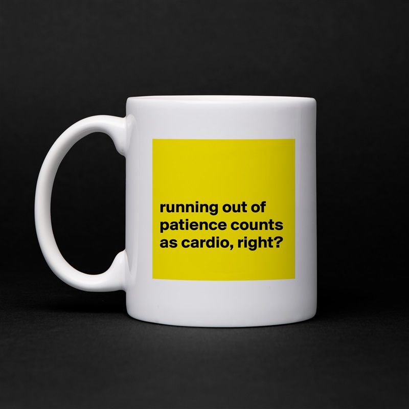 


running out of patience counts as cardio, right?
 White Mug Coffee Tea Custom 