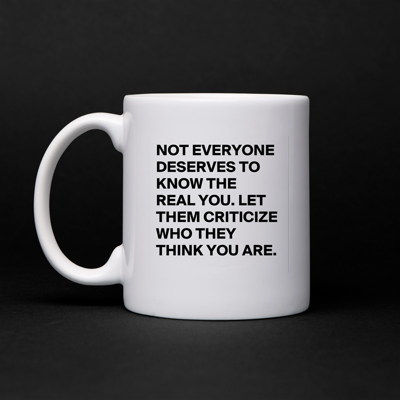 NOT EVERYONE DESERVES TO KNOW THE REAL YOU. LET THEM CRITICIZE WHO THEY THINK YOU ARE.  White Mug Coffee Tea Custom 