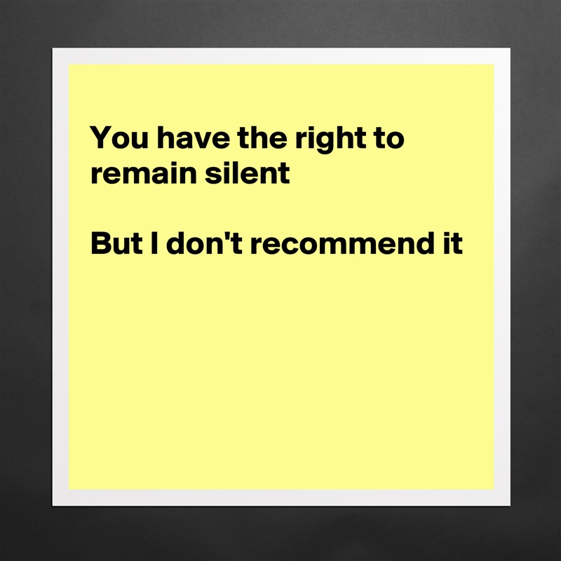 
You have the right to remain silent 

But I don't recommend it




 Matte White Poster Print Statement Custom 