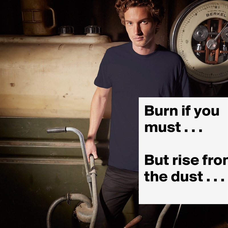 Burn if you must . . .

But rise from the dust . . . White Tshirt American Apparel Custom Men 