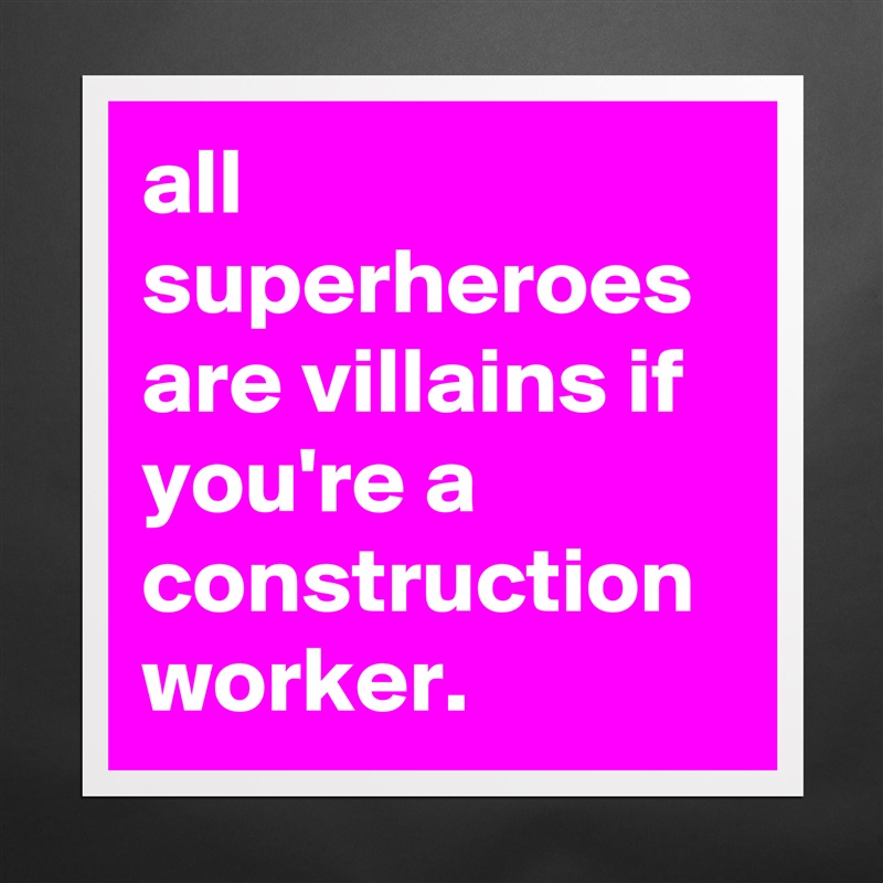 all superheroes are villains if you're a construction worker. Matte White Poster Print Statement Custom 