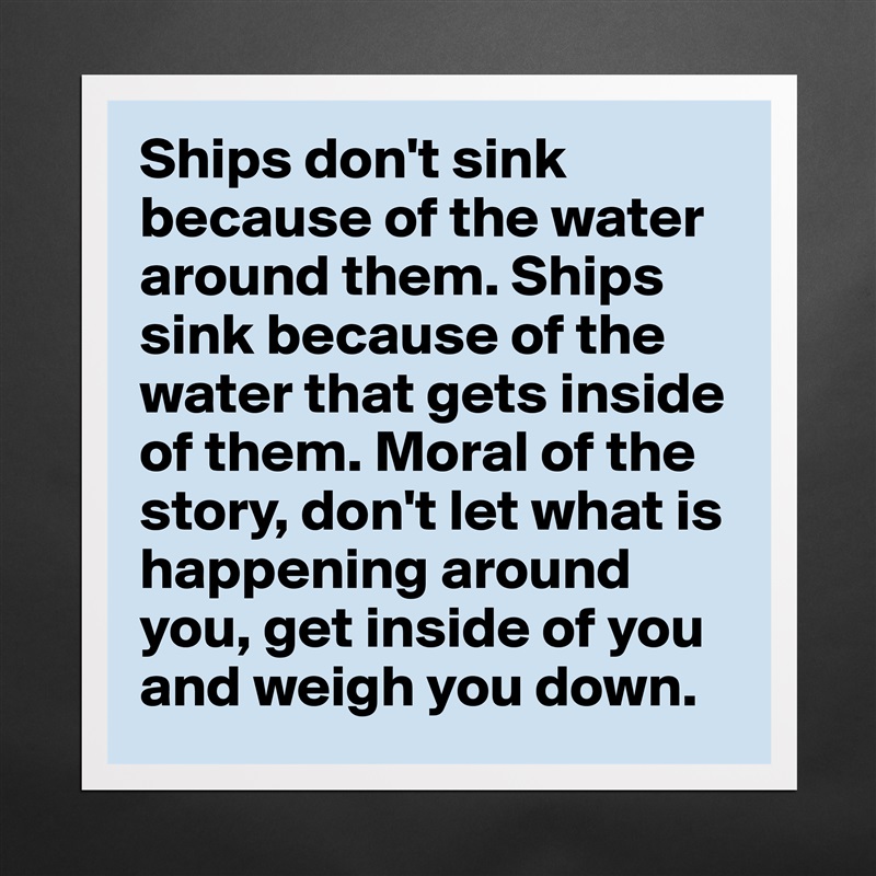 Ships don't sink because of the water around them.... - Museum-Quality