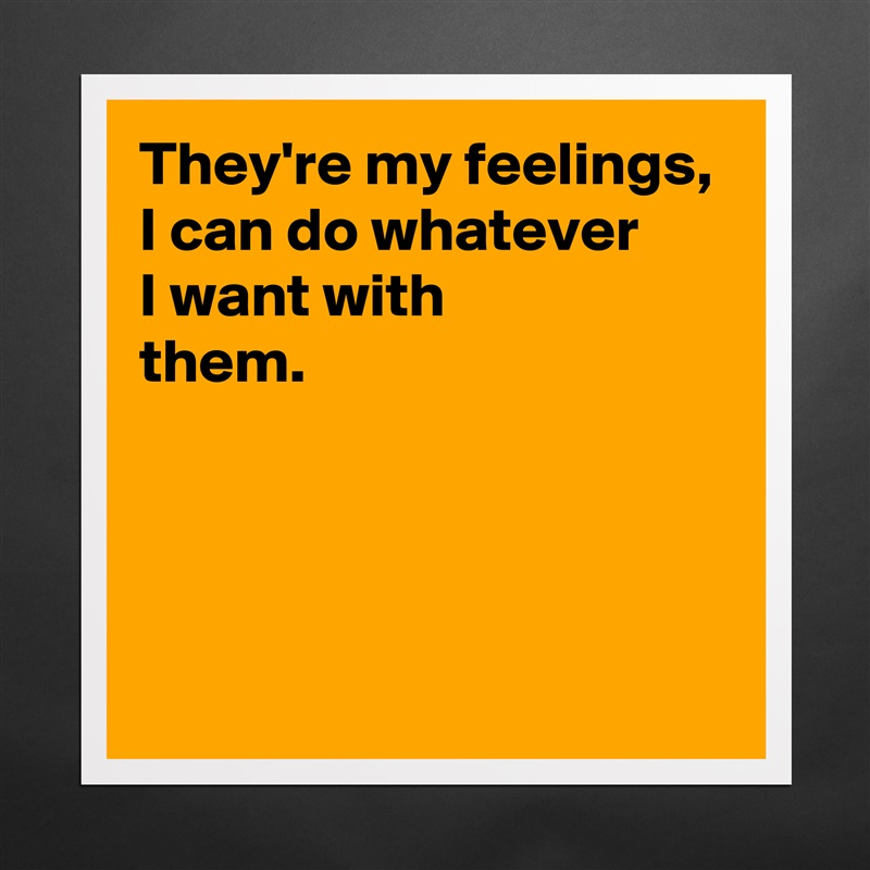 They're my feelings,
I can do whatever 
I want with 
them.



 Matte White Poster Print Statement Custom 