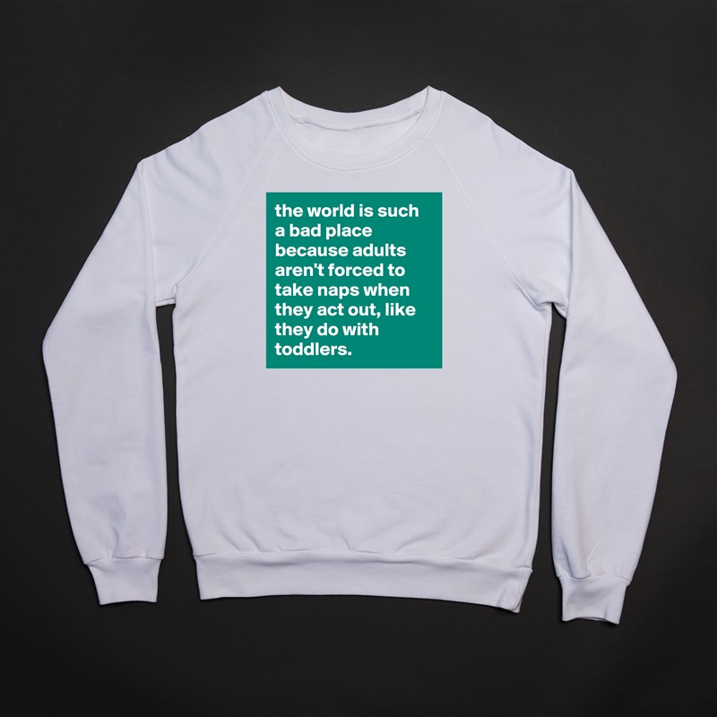 the world is such a bad place because adults aren't forced to take naps when they act out, like they do with toddlers. White Gildan Heavy Blend Crewneck Sweatshirt 