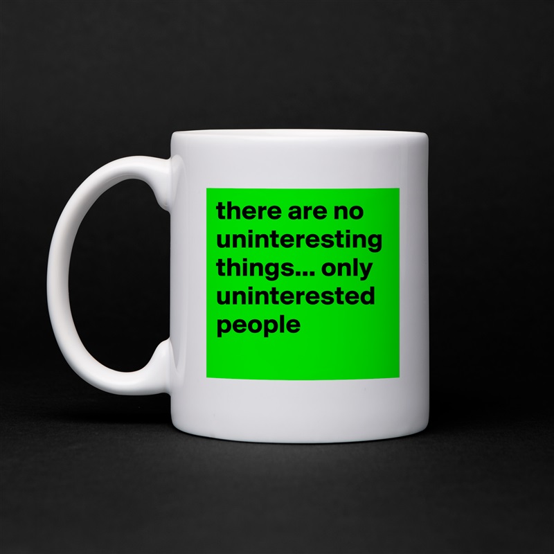 there are no uninteresting things... only uninterested people White Mug Coffee Tea Custom 