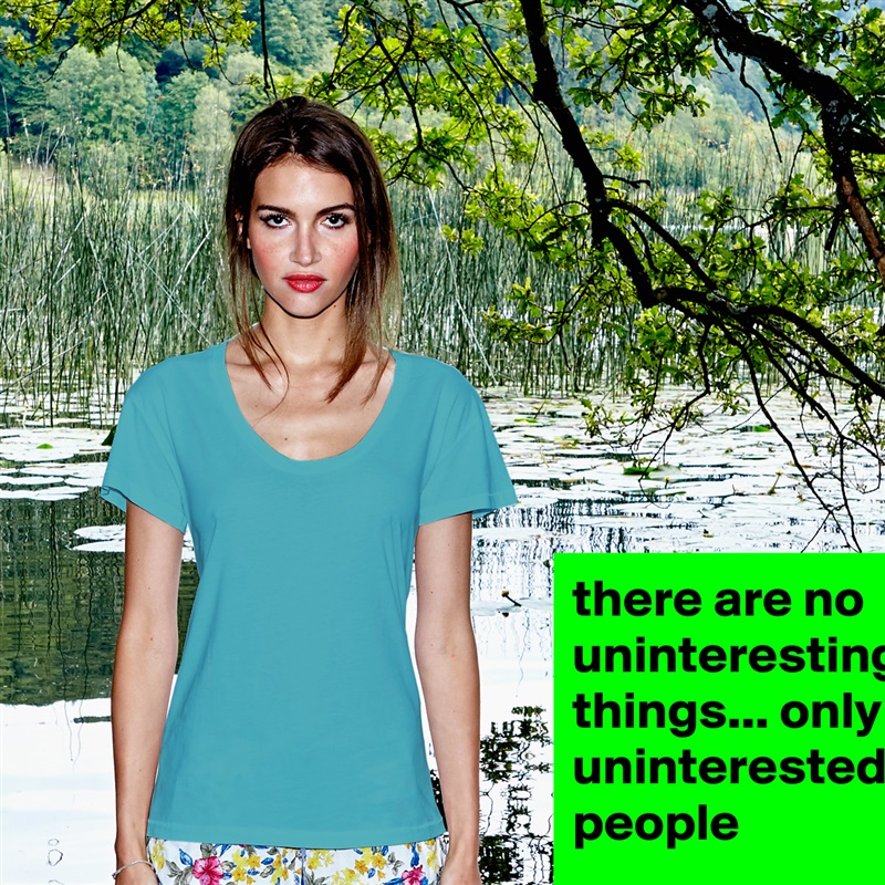 there are no uninteresting things... only uninterested people White Womens Women Shirt T-Shirt Quote Custom Roadtrip Satin Jersey 