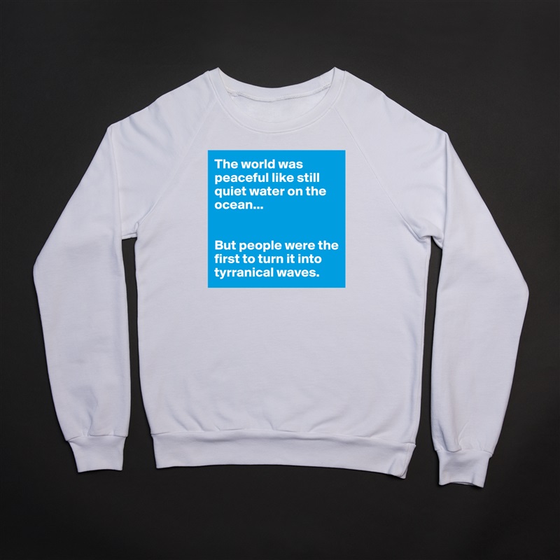 The world was peaceful like still quiet water on the ocean...


But people were the first to turn it into tyrranical waves. White Gildan Heavy Blend Crewneck Sweatshirt 