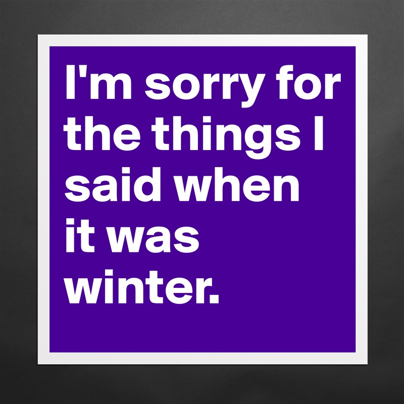I'm sorry for the things I said when it was winter. Matte White Poster Print Statement Custom 