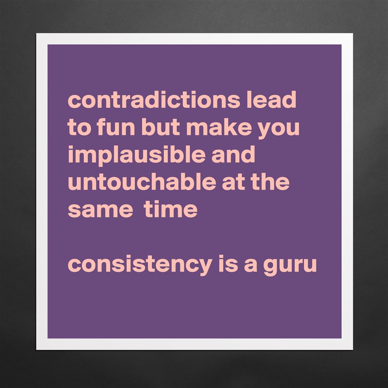  
 contradictions lead
 to fun but make you
 implausible and
 untouchable at the
 same  time

 consistency is a guru
 Matte White Poster Print Statement Custom 
