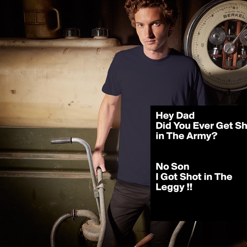 Hey Dad 
Did You Ever Get Shot in The Army?


No Son
I Got Shot in The Leggy !!

 White Tshirt American Apparel Custom Men 