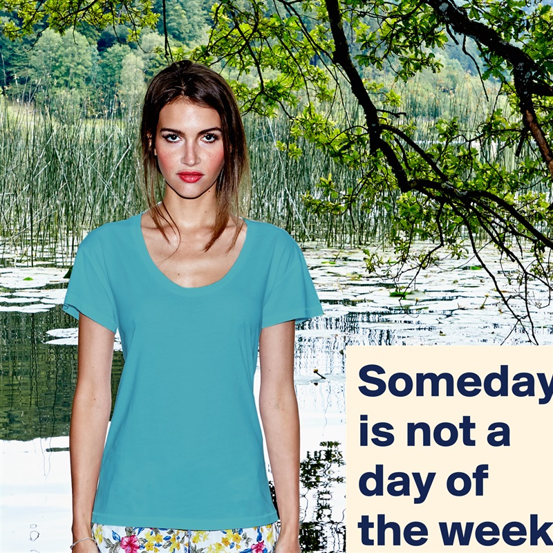 Someday is not a day of the week White Womens Women Shirt T-Shirt Quote Custom Roadtrip Satin Jersey 