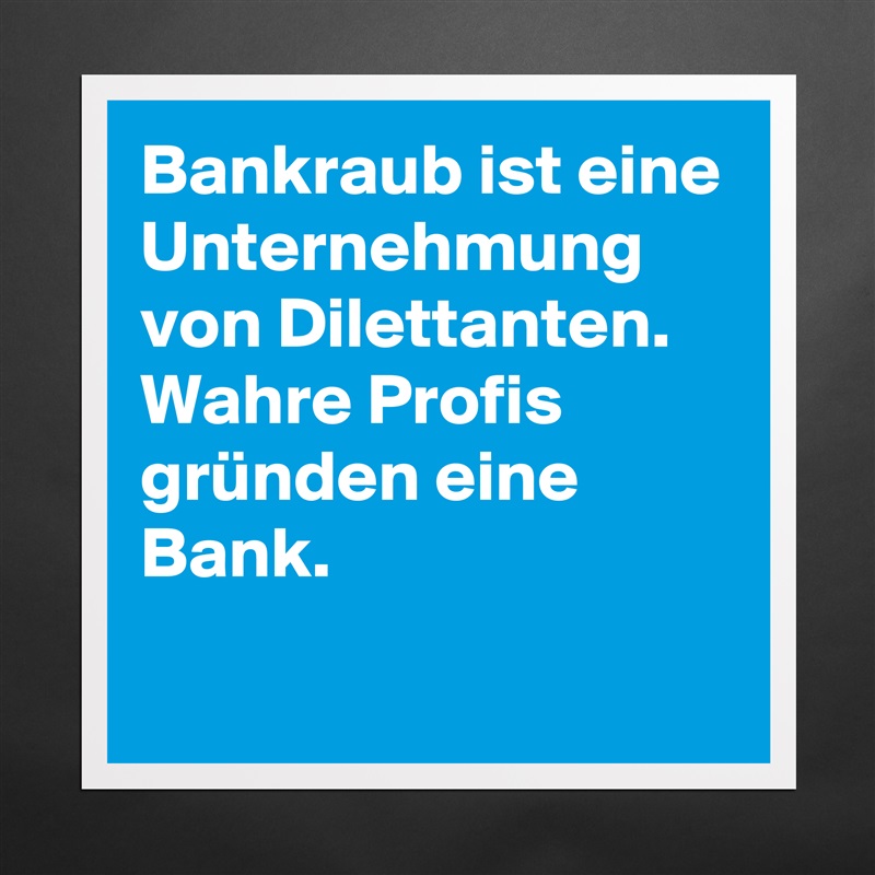 Bankraub ist eine Unternehmung von Dilettanten.
Wahre Profis gründen eine Bank.
 Matte White Poster Print Statement Custom 