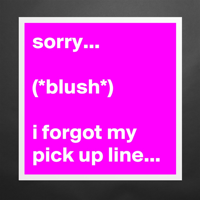 sorry... 

(*blush*)

i forgot my pick up line... Matte White Poster Print Statement Custom 