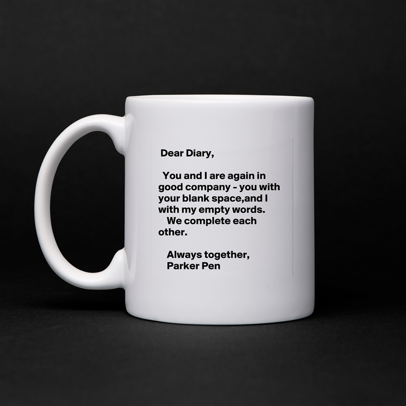  Dear Diary,

  You and I are again in good company - you with your blank space,and I with my empty words.
    We complete each other.

    Always together,
    Parker Pen White Mug Coffee Tea Custom 