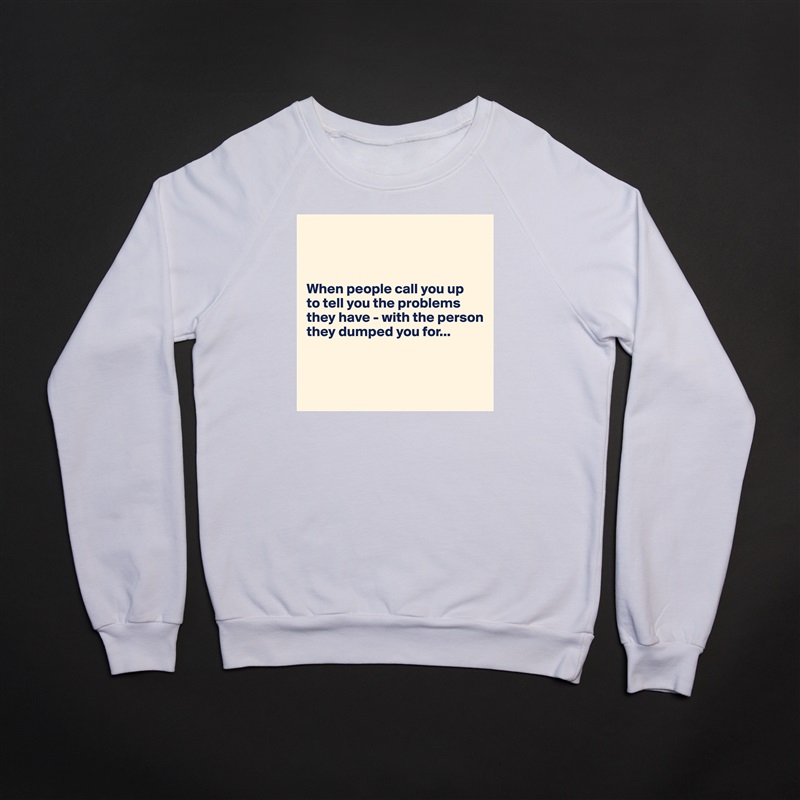 
     


When people call you up 
to tell you the problems they have - with the person they dumped you for...



 White Gildan Heavy Blend Crewneck Sweatshirt 