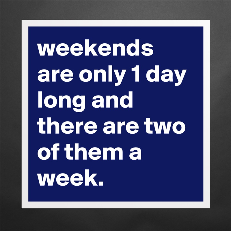 weekends are only 1 day long and there are two of them a week. Matte White Poster Print Statement Custom 