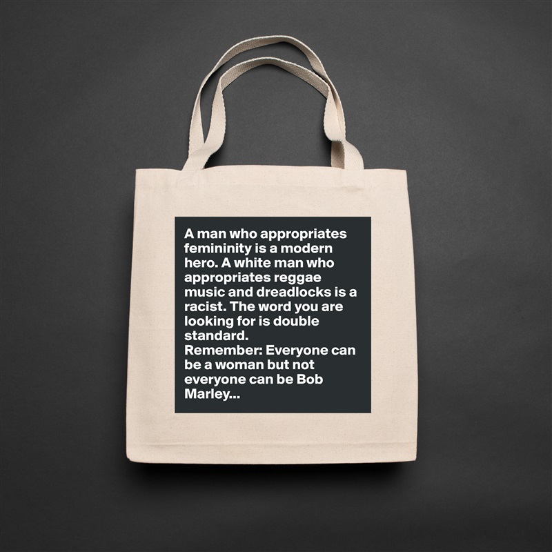 A man who appropriates femininity is a modern hero. A white man who appropriates reggae music and dreadlocks is a racist. The word you are looking for is double standard. 
Remember: Everyone can be a woman but not everyone can be Bob Marley... Natural Eco Cotton Canvas Tote 