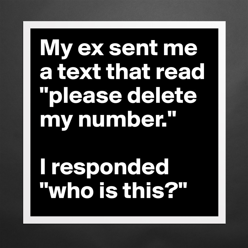 My ex sent me a text that read "please delete my number." 

I responded "who is this?" Matte White Poster Print Statement Custom 