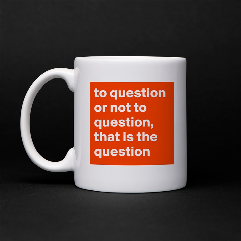 to question or not to question, that is the question White Mug Coffee Tea Custom 