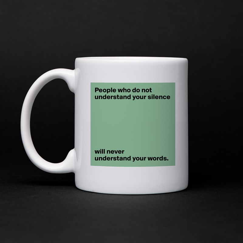 People who do not understand your silence







will never 
understand your words. White Mug Coffee Tea Custom 