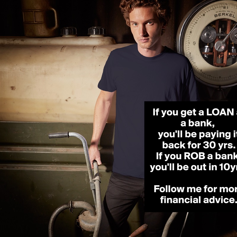 If you get a LOAN at a bank, 
you'll be paying it back for 30 yrs.
If you ROB a bank, you'll be out in 10yrs.

Follow me for more financial advice. White Tshirt American Apparel Custom Men 