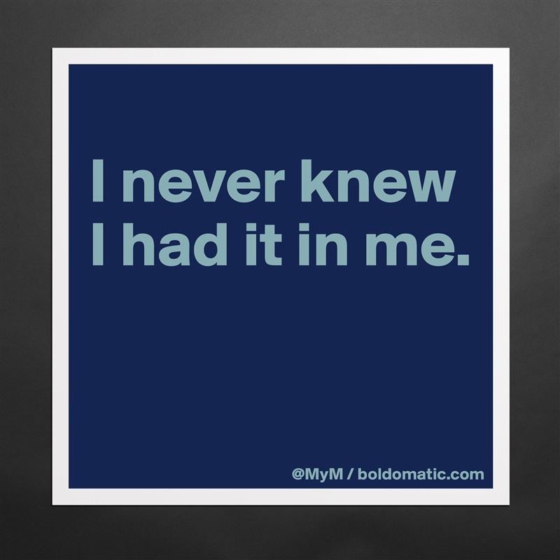 
I never knew I had it in me.

 Matte White Poster Print Statement Custom 