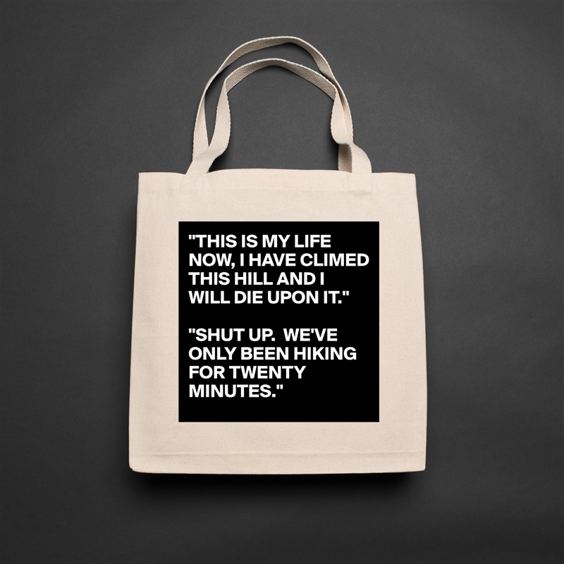 "THIS IS MY LIFE NOW, I HAVE CLIMED THIS HILL AND I WILL DIE UPON IT."

"SHUT UP.  WE'VE ONLY BEEN HIKING FOR TWENTY MINUTES." Natural Eco Cotton Canvas Tote 