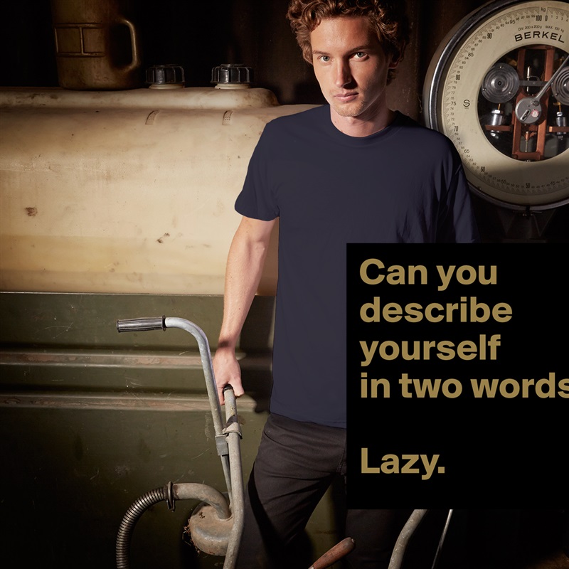 Can you describe yourself          in two words?

Lazy. White Tshirt American Apparel Custom Men 