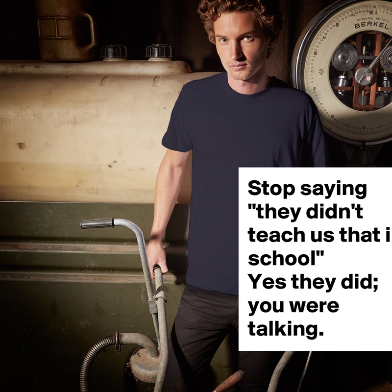 Stop saying "they didn't teach us that in school"
Yes they did; you were talking. White Tshirt American Apparel Custom Men 