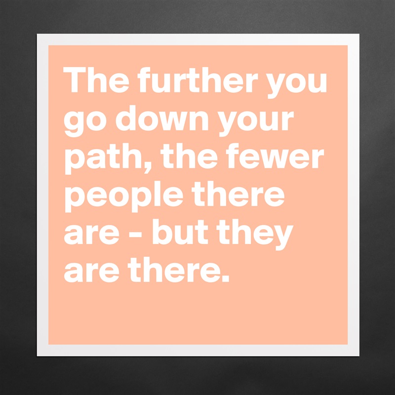 The further you go down your path, the fewer people there are - but they are there.
 Matte White Poster Print Statement Custom 